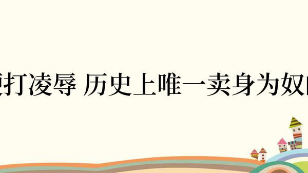 受尽鞭打凌辱 历史上唯一卖身为奴的公主