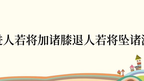 进人若将加诸膝退人若将坠诸渊