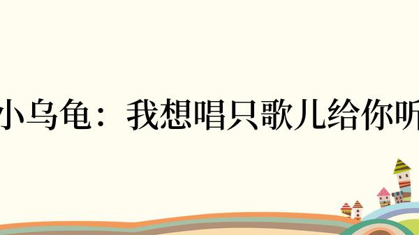 小乌龟：我想唱只歌儿给你听