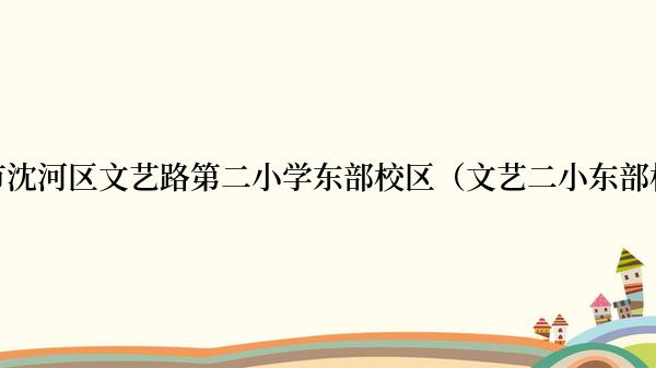 沈阳市沈河区文艺路第二小学东部校区（文艺二小东部校区）