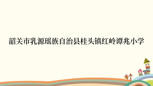 韶关市乳源瑶族自治县桂头镇红岭谭兆小学