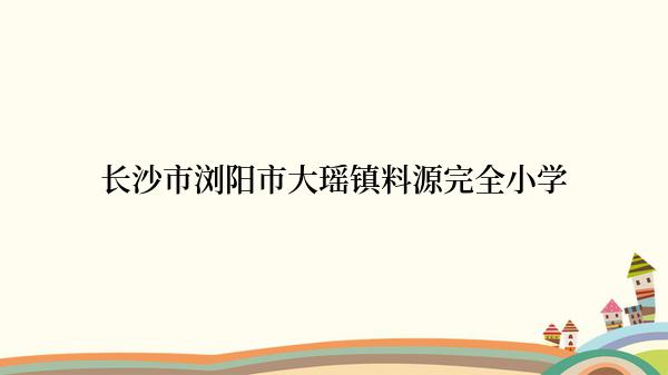 长沙市浏阳市大瑶镇料源完全小学