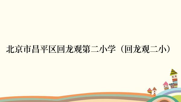 北京市昌平区回龙观第二小学（回龙观二小）