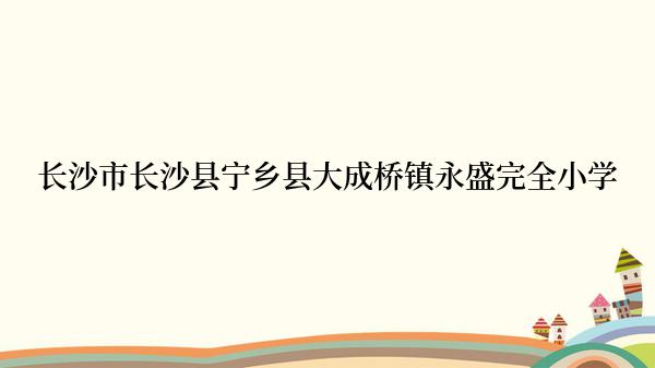 长沙市长沙县宁乡县大成桥镇永盛完全小学