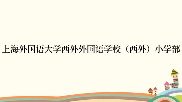 上海外国语大学西外外国语学校（西外）小学部