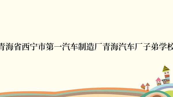 青海省西宁市第一汽车制造厂青海汽车厂子弟学校