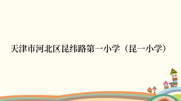 天津市河北区昆纬路第一小学（昆一小学）