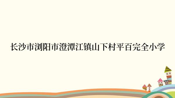 长沙市浏阳市澄潭江镇山下村平百完全小学