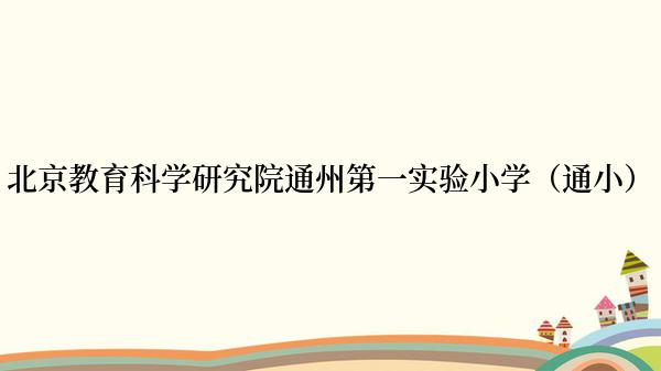 北京教育科学研究院通州第一实验小学（通小）