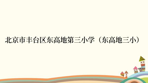 北京市丰台区东高地第三小学（东高地三小）