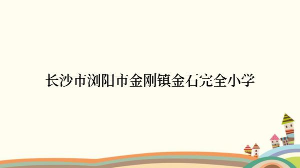 长沙市浏阳市金刚镇金石完全小学