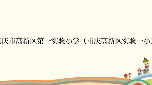 重庆市高新区第一实验小学（重庆高新区实验一小）