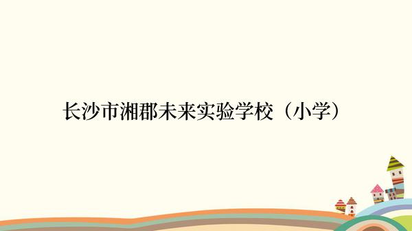 长沙市湘郡未来实验学校（小学）