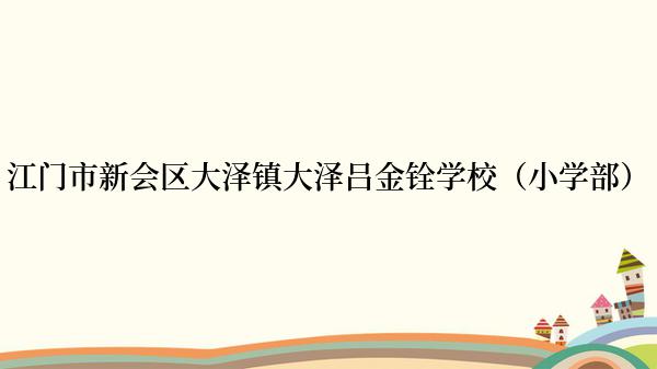 江门市新会区大泽镇大泽吕金铨学校（小学部）