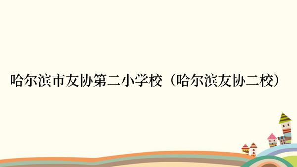 哈尔滨市友协第二小学校（哈尔滨友协二校）