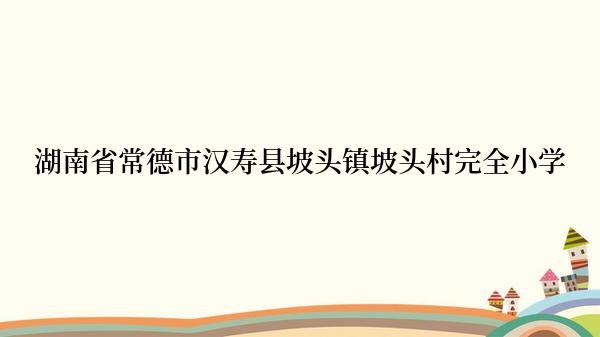 湖南省常德市汉寿县坡头镇坡头村完全小学