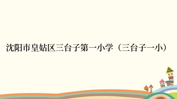 沈阳市皇姑区三台子第一小学（三台子一小）