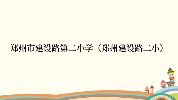 郑州市建设路第二小学（郑州建设路二小）