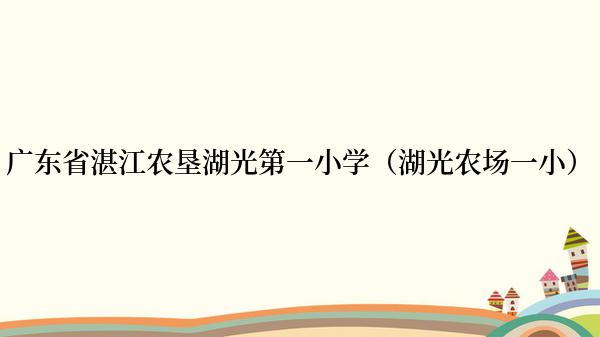 广东省湛江农垦湖光第一小学（湖光农场一小）