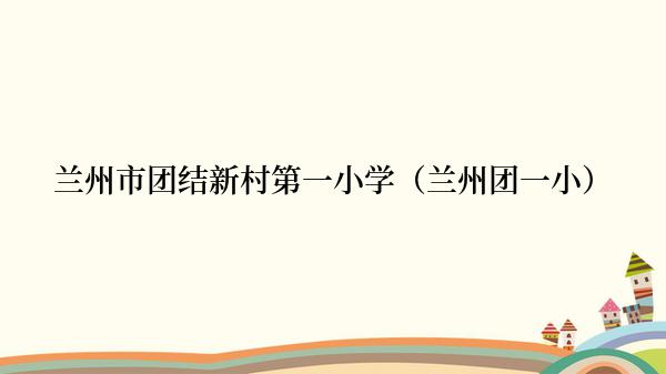 兰州市团结新村第一小学（兰州团一小）