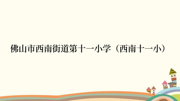 佛山市西南街道第十一小学（西南十一小）