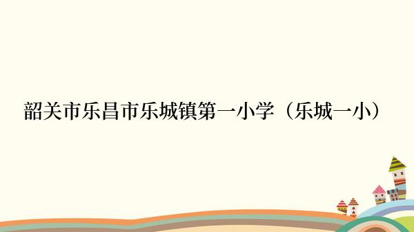 韶关市乐昌市乐城镇第一小学（乐城一小）