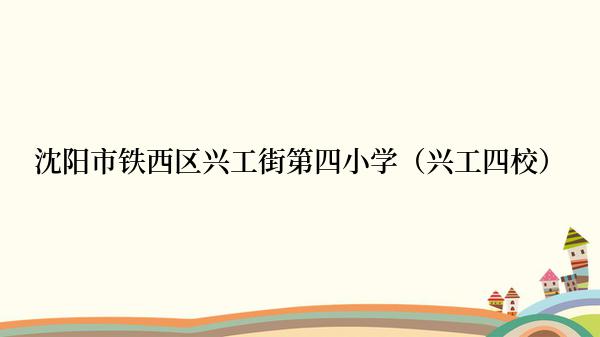 沈阳市铁西区兴工街第四小学（兴工四校）