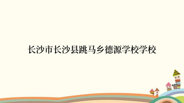 长沙市长沙县跳马乡德源学校学校