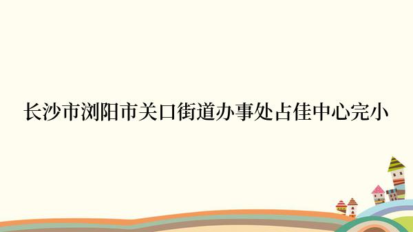 长沙市浏阳市关口街道办事处占佳中心完小