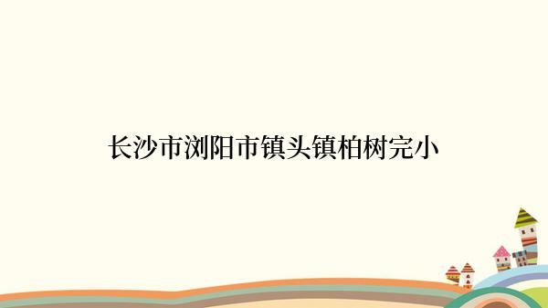 长沙市浏阳市镇头镇柏树完小